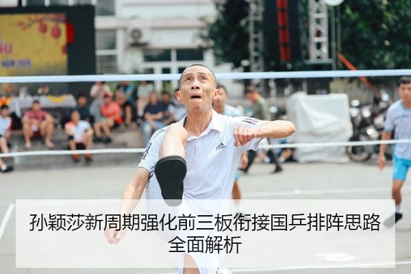 孙颖莎新周期强化前三板衔接国乒排阵思路全面解析