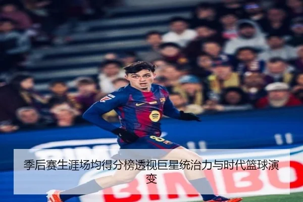 季后赛生涯场均得分榜透视巨星统治力与时代篮球演变